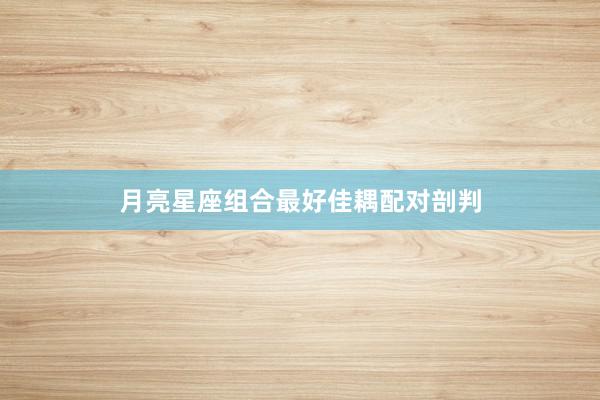 月亮星座组合最好佳耦配对剖判