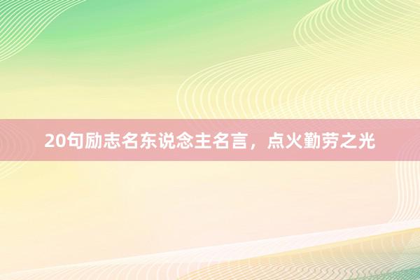 20句励志名东说念主名言，点火勤劳之光