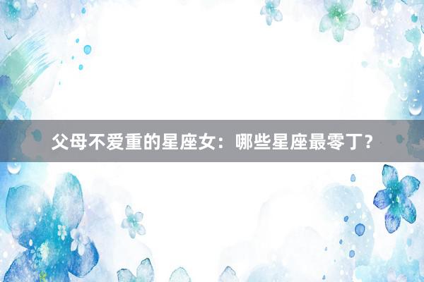 父母不爱重的星座女：哪些星座最零丁？