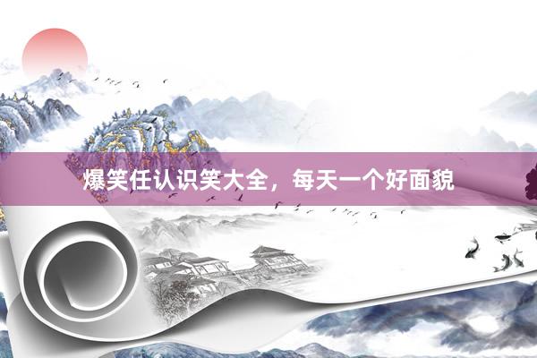 爆笑任认识笑大全，每天一个好面貌