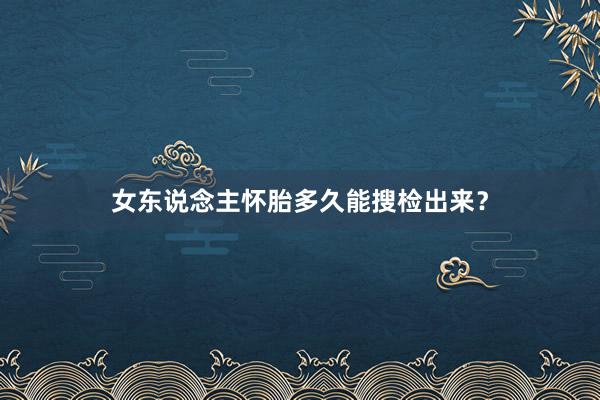 女东说念主怀胎多久能搜检出来？