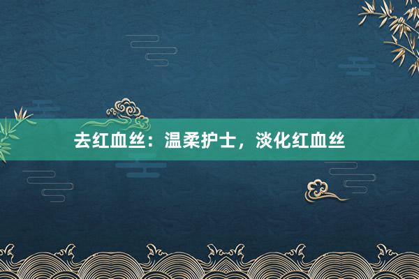 去红血丝：温柔护士，淡化红血丝