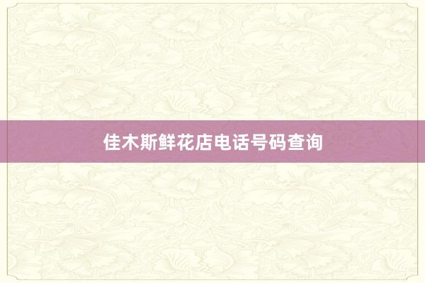 佳木斯鲜花店电话号码查询