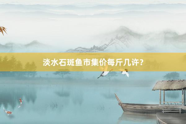 淡水石斑鱼市集价每斤几许？