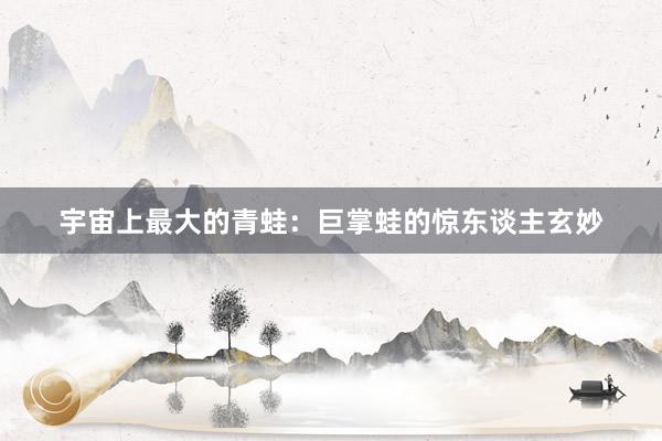 宇宙上最大的青蛙：巨掌蛙的惊东谈主玄妙