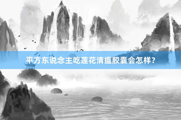平方东说念主吃莲花清瘟胶囊会怎样？