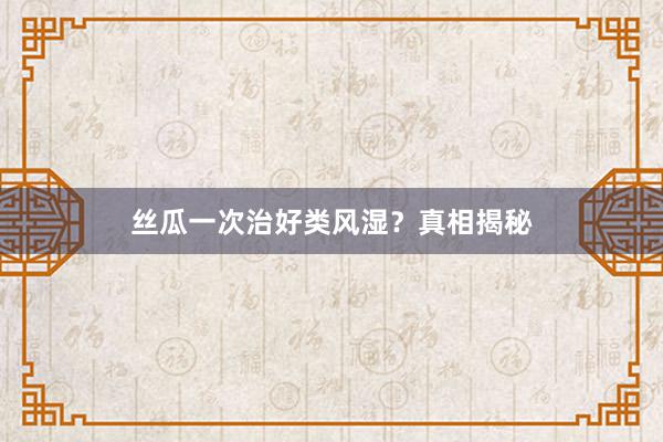 丝瓜一次治好类风湿？真相揭秘