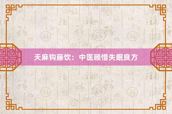 天麻钩藤饮：中医顾惜失眠良方