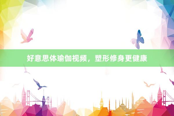 好意思体瑜伽视频，塑形修身更健康