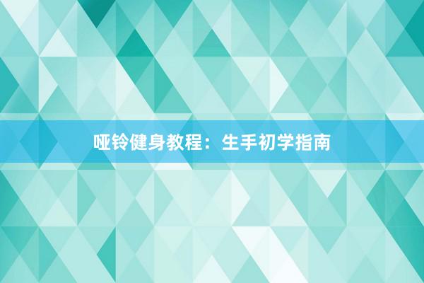 哑铃健身教程：生手初学指南